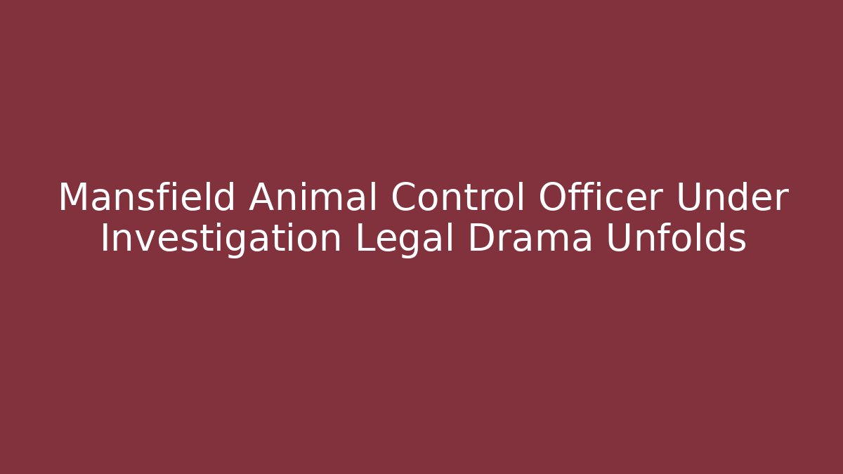 Mansfield Animal Control Officer Under Investigation Legal Drama Unfolds