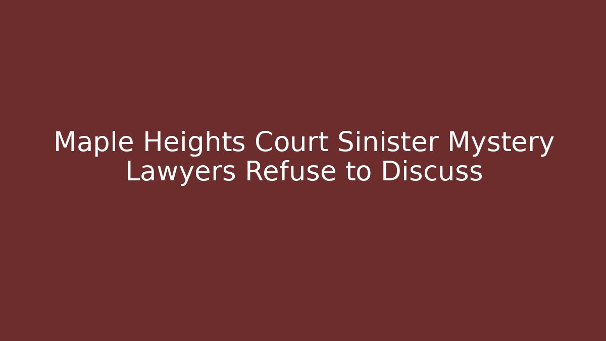Maple Heights Court Sinister Mystery Lawyers Refuse to Discuss