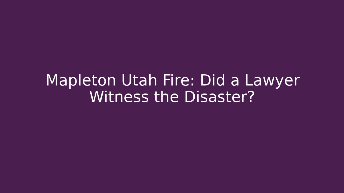 Mapleton Utah Fire: Did a Lawyer Witness the Disaster?