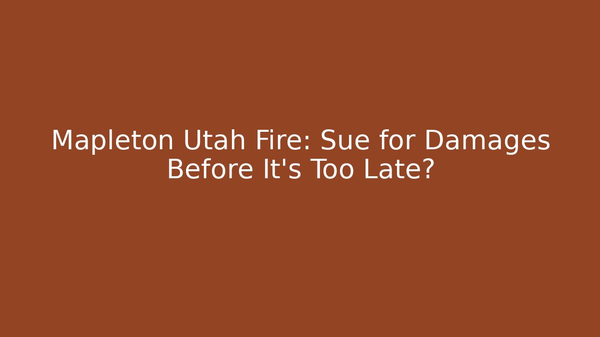 Mapleton Utah Fire: Sue for Damages Before It's Too Late?