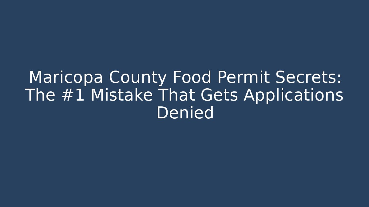 Maricopa County Food Permit Secrets: The #1 Mistake That Gets Applications Denied