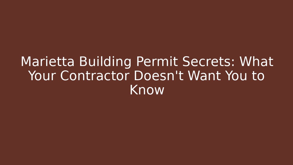 Marietta Building Permit Secrets: What Your Contractor Doesn't Want You to Know