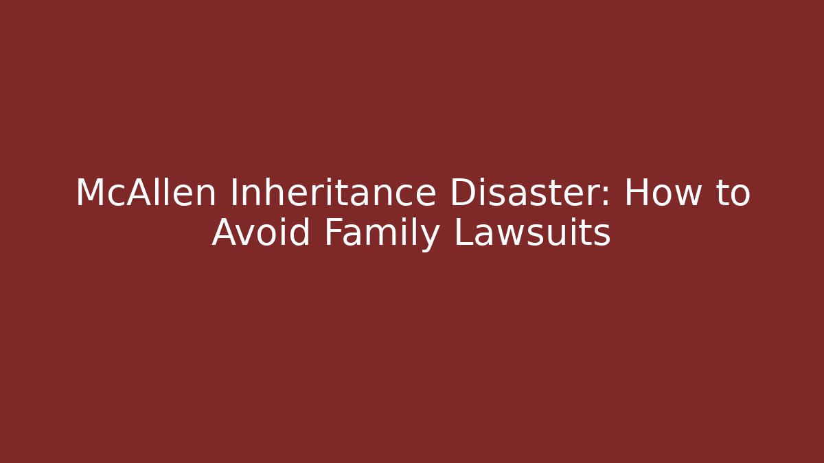 McAllen Inheritance Disaster: How to Avoid Family Lawsuits