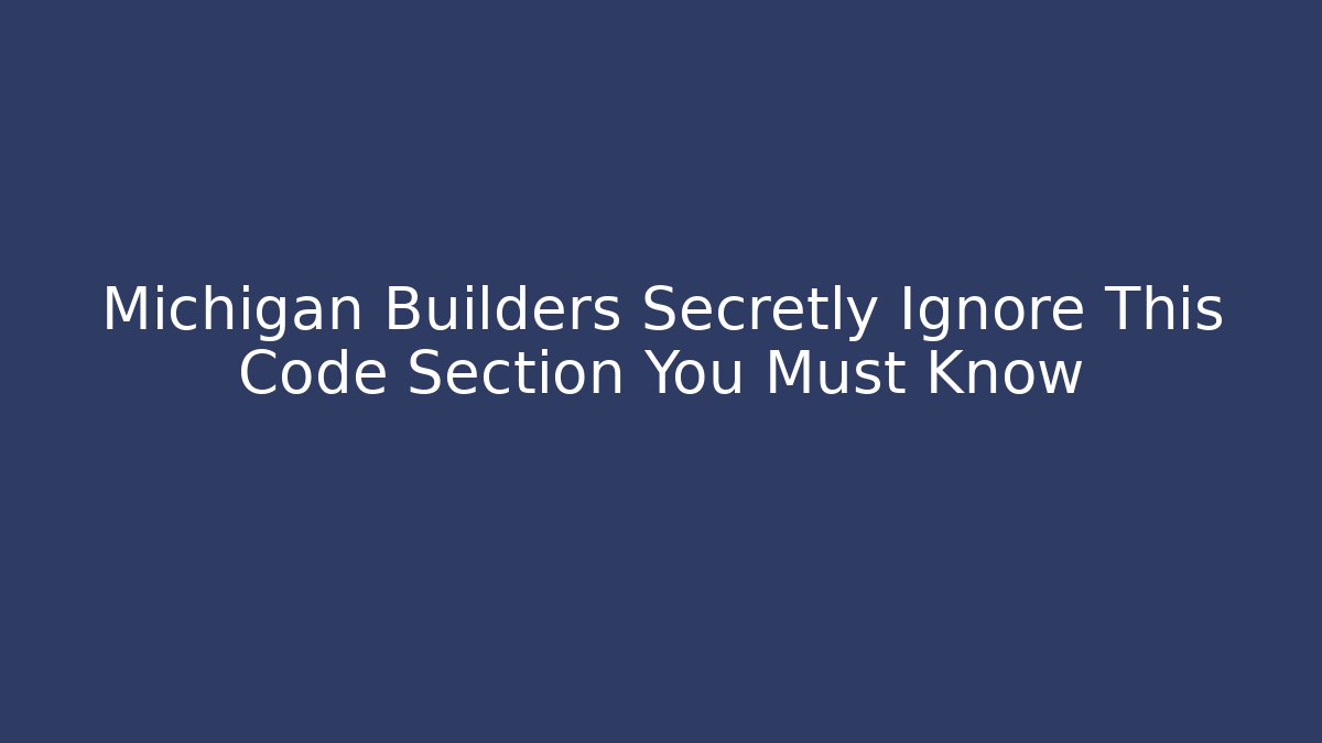Michigan Builders Secretly Ignore This Code Section You Must Know - Magmic