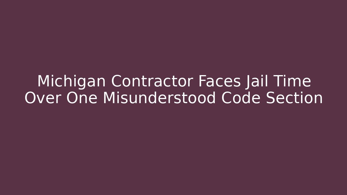 Michigan Contractor Faces Jail Time Over One Misunderstood Code Section