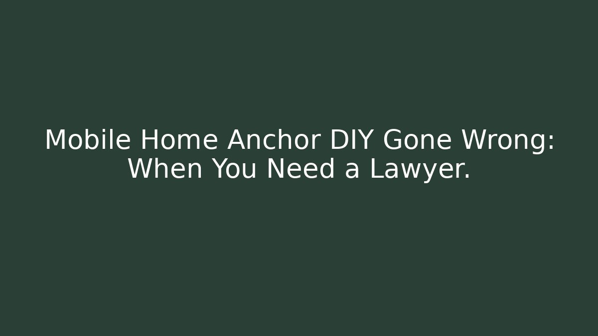 Mobile Home Anchor DIY Gone Wrong: When You Need a Lawyer.