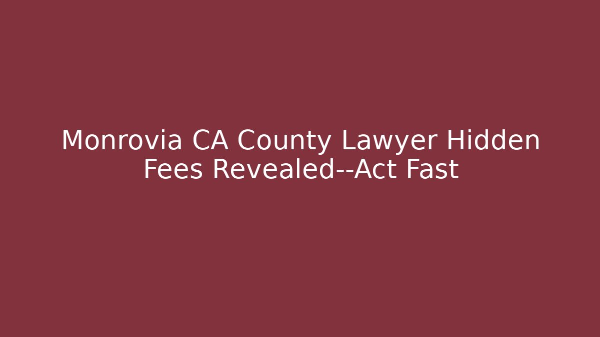 Monrovia CA County Lawyer Hidden Fees Revealed—Act Fast