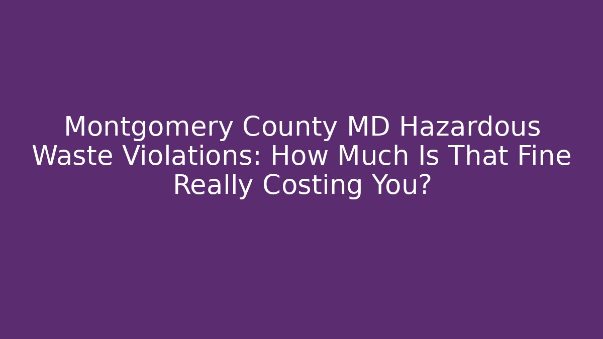 Montgomery County MD Hazardous Waste Violations: How Much Is That Fine Really Costing You?