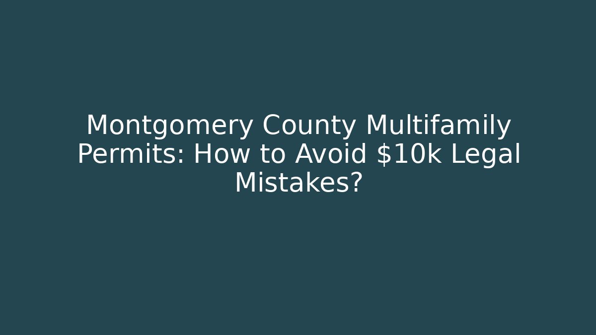 Montgomery County Multifamily Permits: How to Avoid $10k Legal Mistakes?