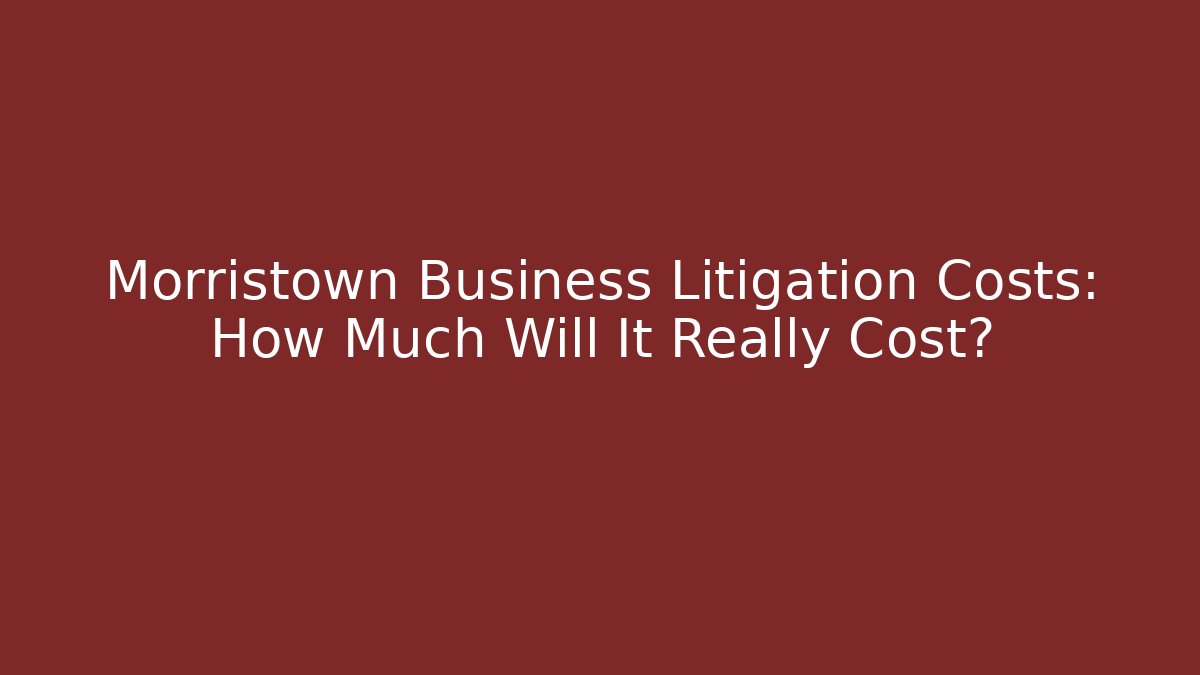 Morristown Business Litigation Costs: How Much Will It Really Cost?