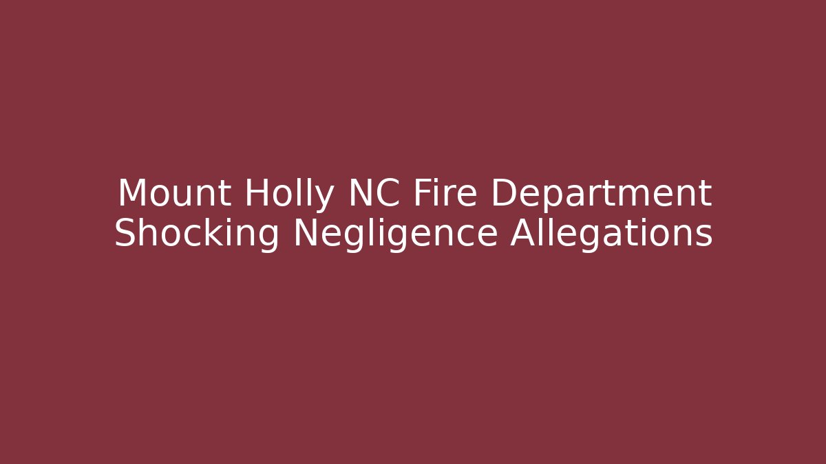 Mount Holly NC Fire Department Shocking Negligence Allegations