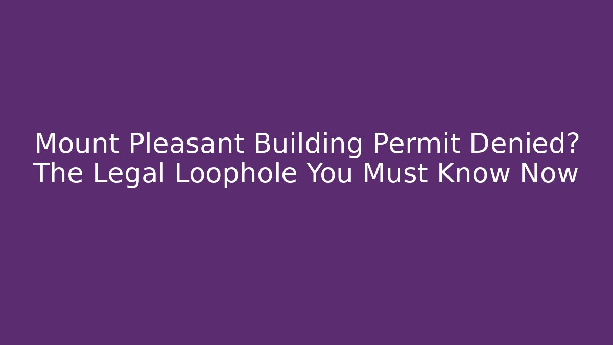 Mount Pleasant Building Permit Denied? The Legal Loophole You Must Know Now