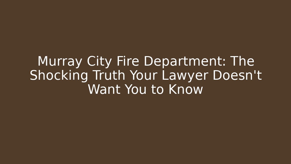 Murray City Fire Department: The Shocking Truth Your Lawyer Doesn’t Want You to Know