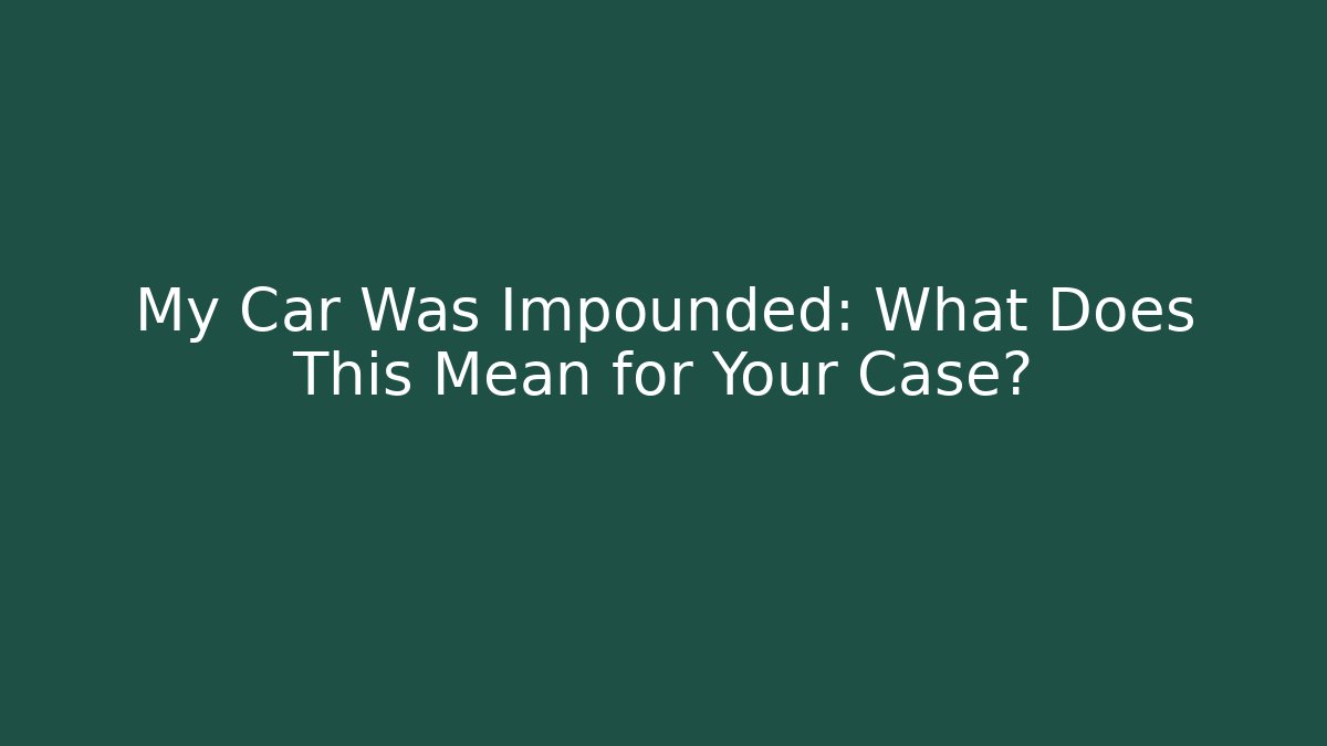 My Car Was Impounded: What Does This Mean for Your Case? - Magmic
