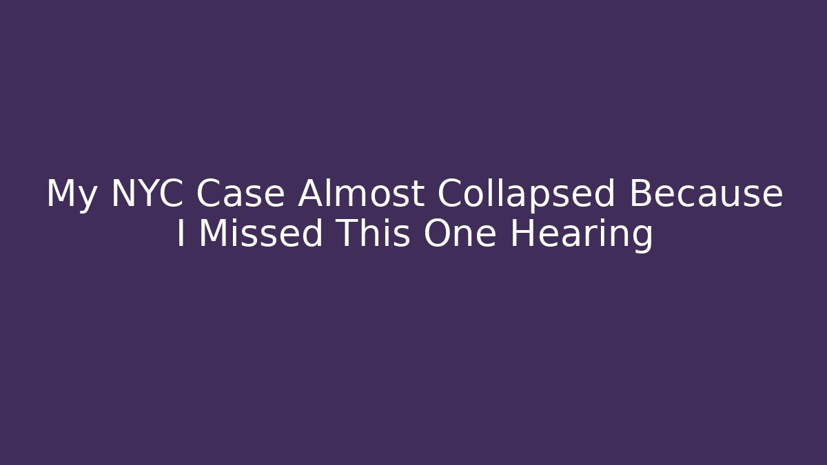 My NYC Case Almost Collapsed Because I Missed This One Hearing