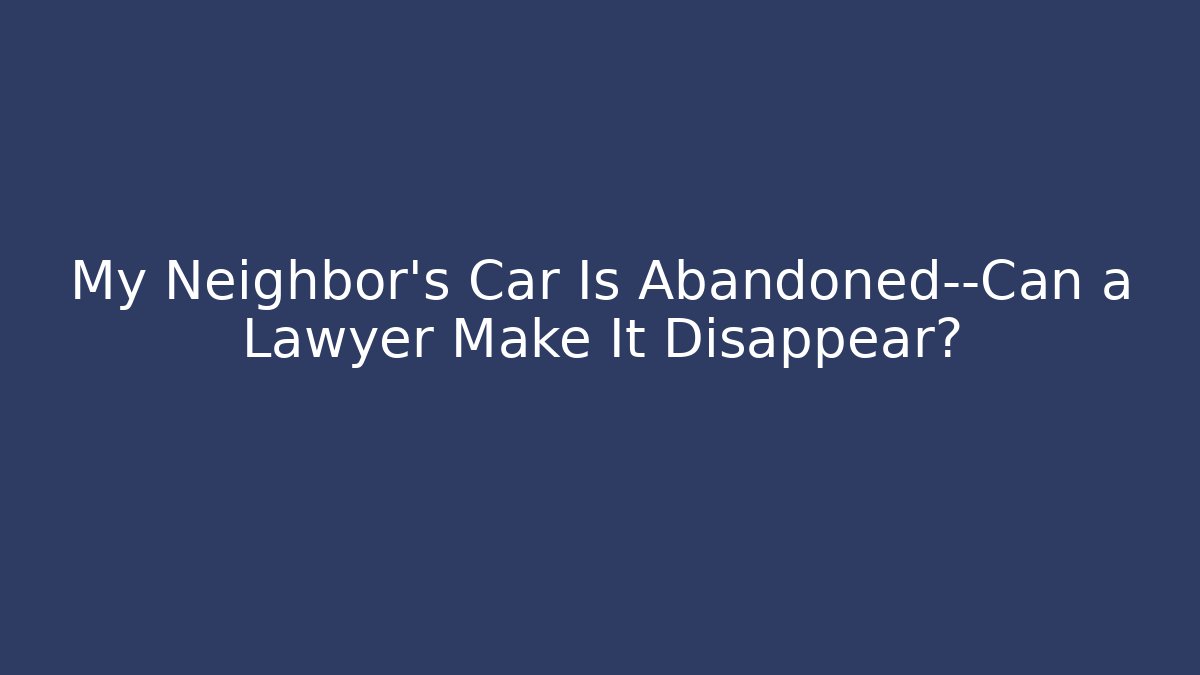 My Neighbor's Car Is Abandoned—Can a Lawyer Make It Disappear?