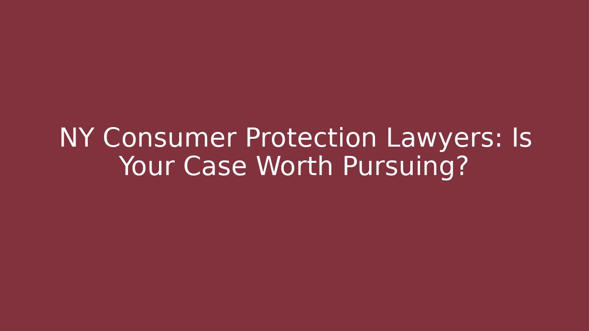 NY Consumer Protection Lawyers: Is Your Case Worth Pursuing?