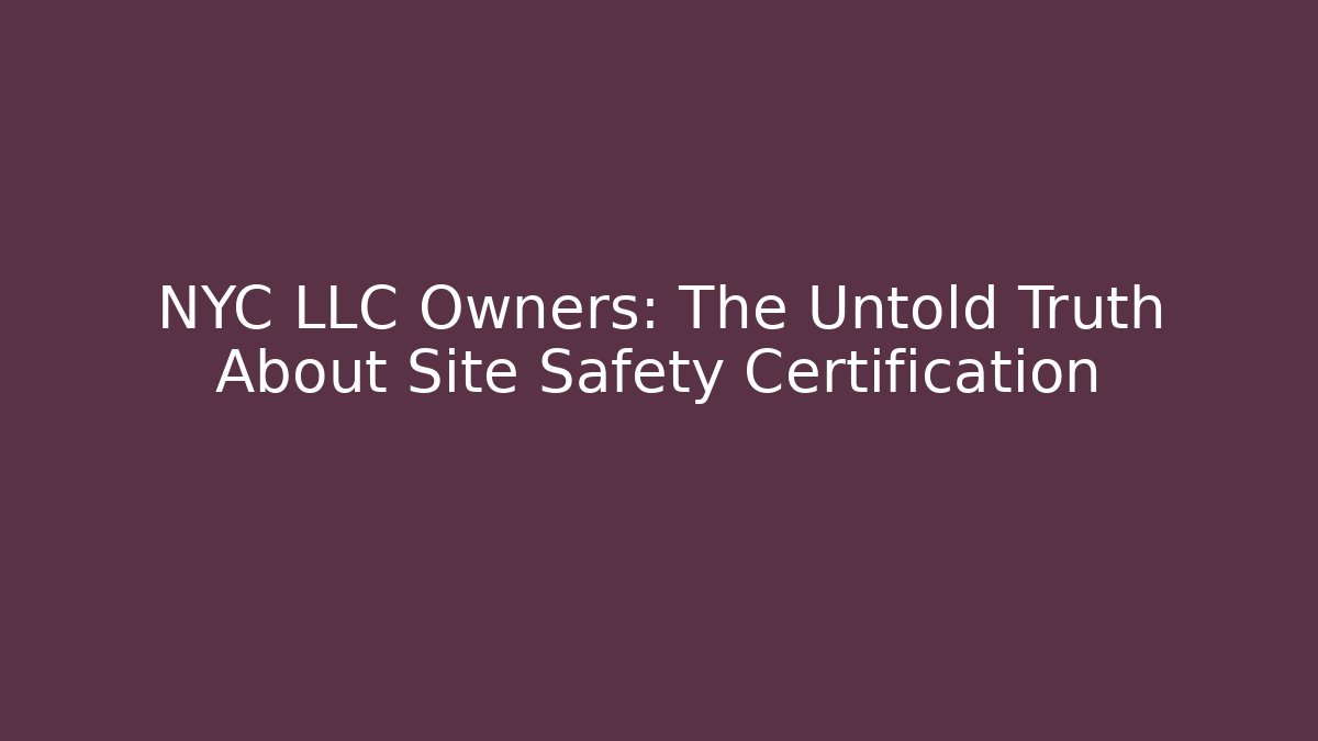 NYC LLC Owners: The Untold Truth About Site Safety Certification