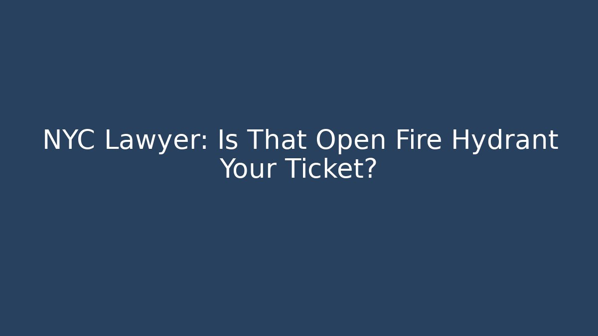 NYC Lawyer: Is That Open Fire Hydrant Your Ticket? - Magmic