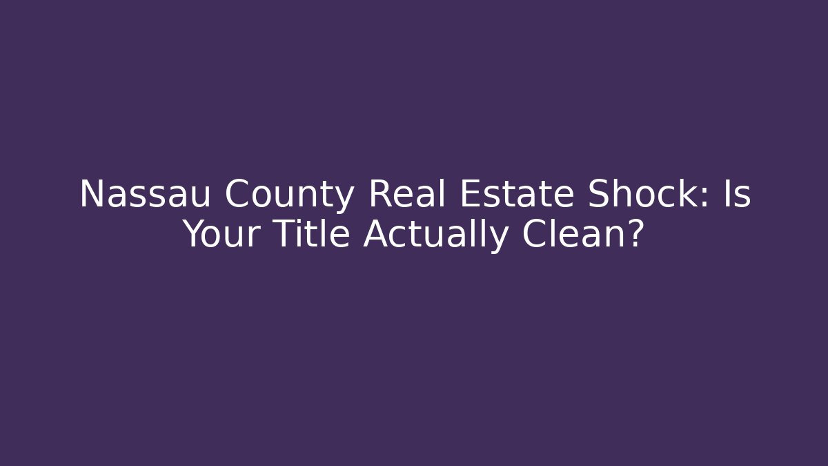 Nassau County Real Estate Shock: Is Your Title Actually Clean?