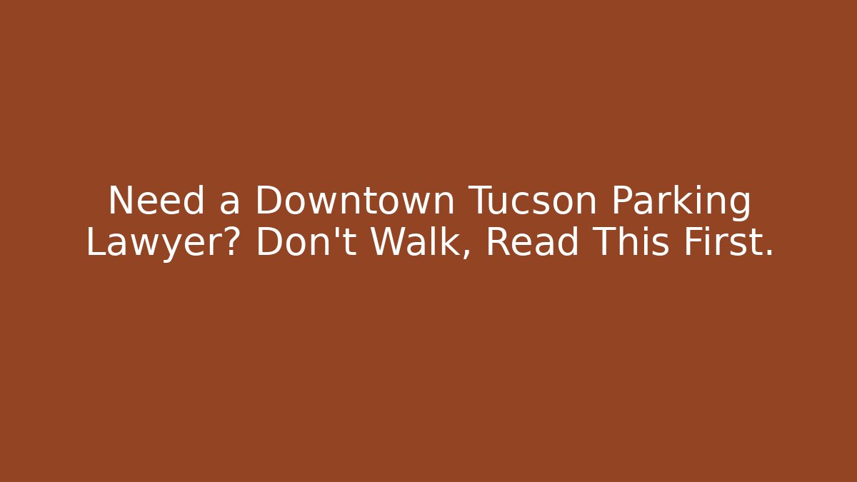 Need a Downtown Tucson Parking Lawyer? Don't Walk, Read This First.