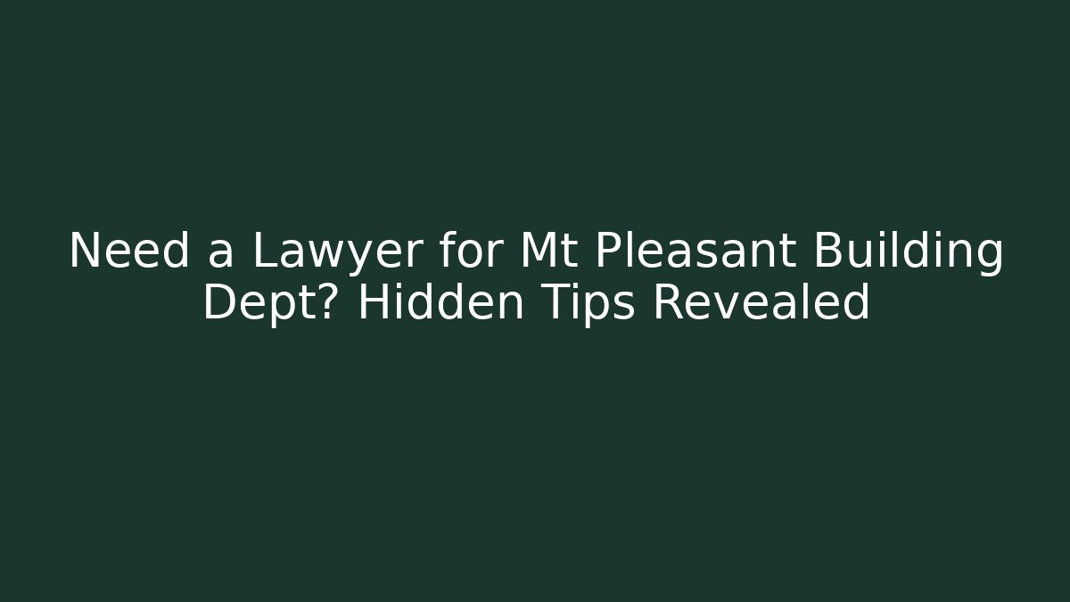 Need a Lawyer for Mt Pleasant Building Dept? Hidden Tips Revealed