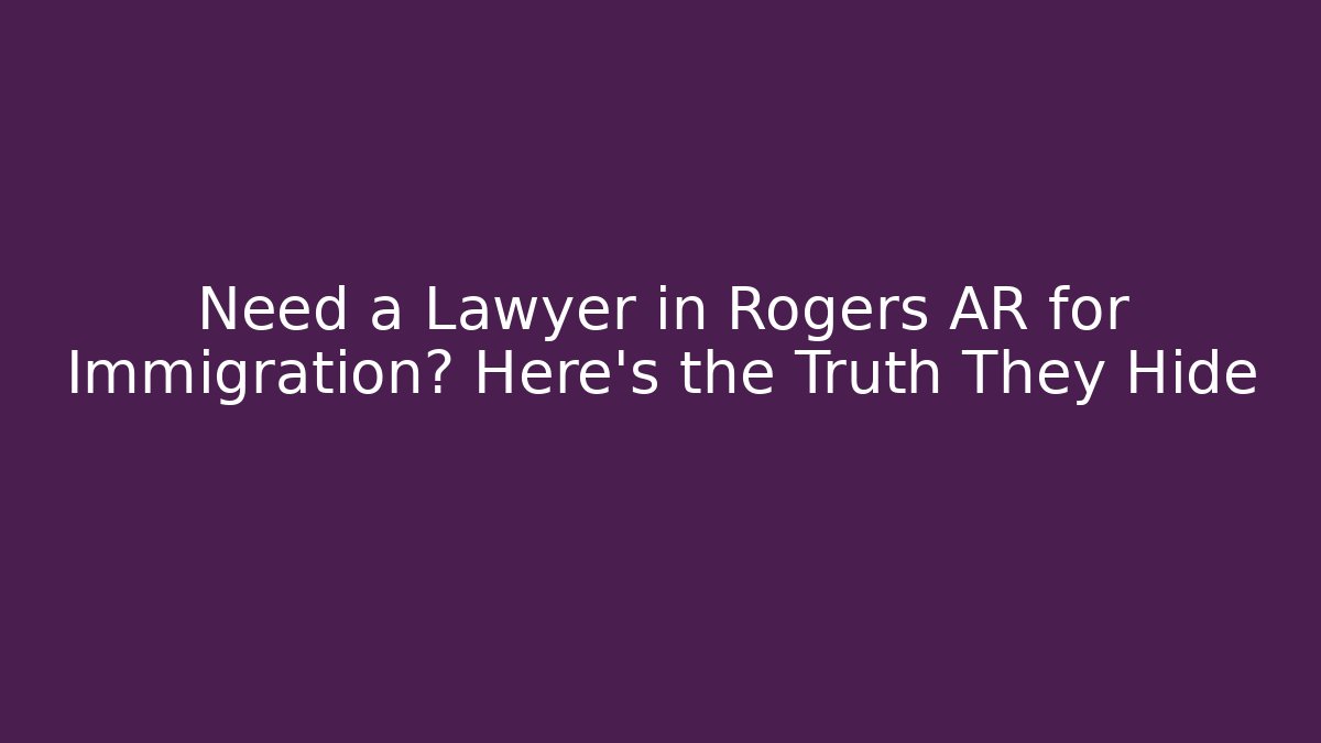 Need a Lawyer in Rogers AR for Immigration? Here’s the Truth They Hide