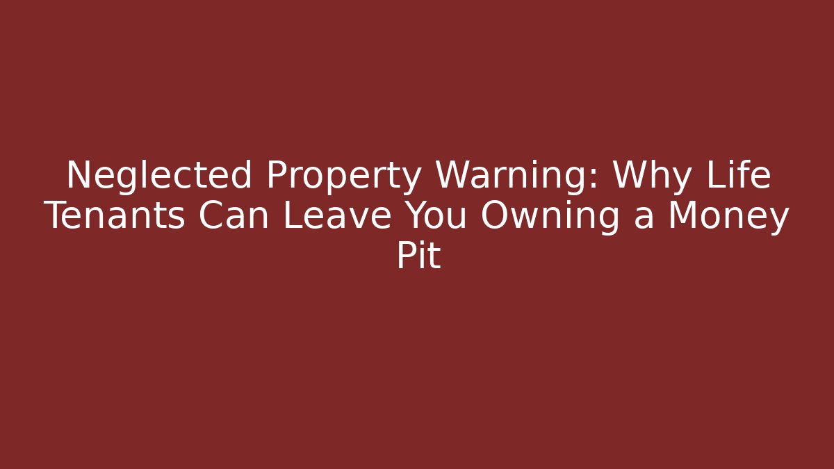 Neglected Property Warning: Why Life Tenants Can Leave You Owning a Money Pit