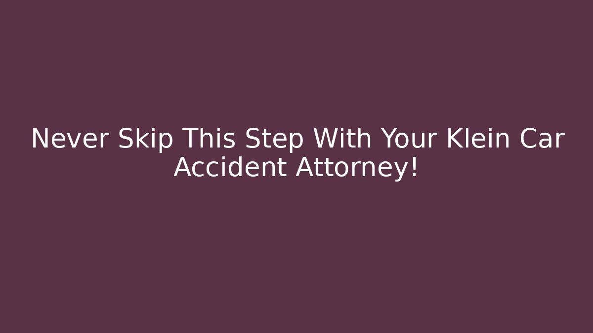 Never Skip This Step With Your Klein Car Accident Attorney!