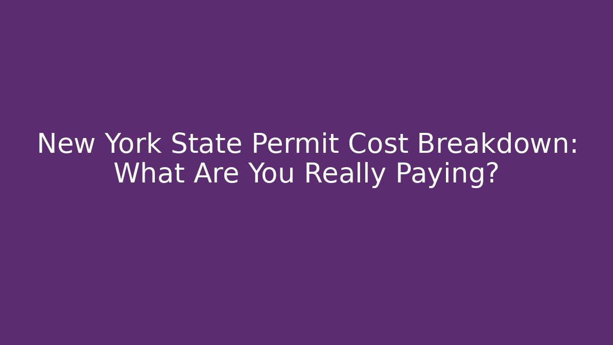 New York State Permit Cost Breakdown: What Are You Really Paying?