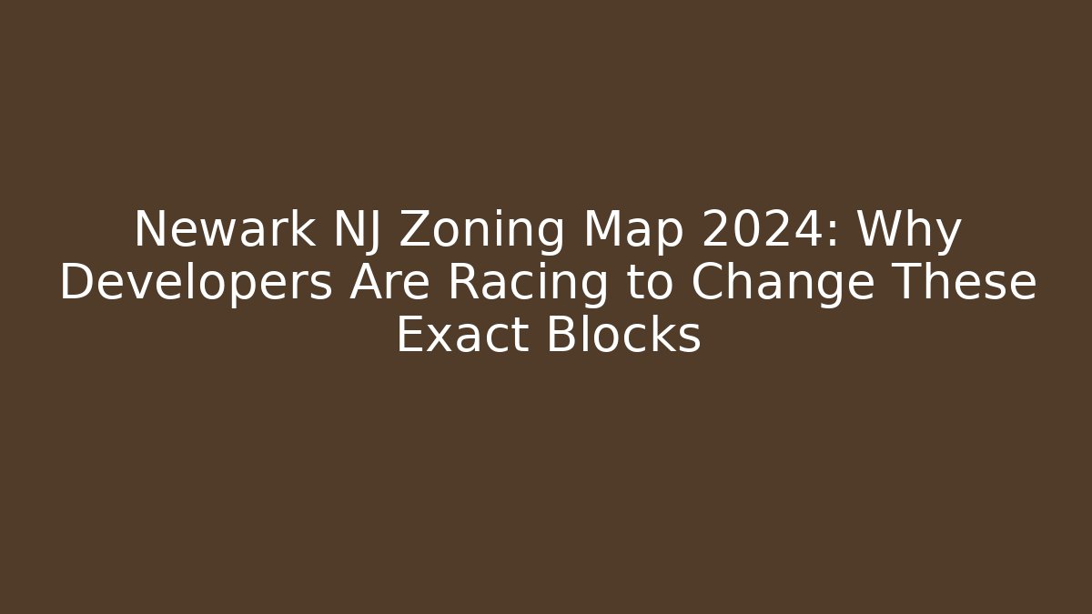 Newark NJ Zoning Map 2024: Why Developers Are Racing to Change These Exact Blocks
