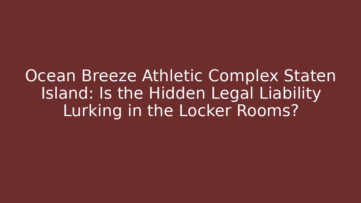 Ocean Breeze Athletic Complex Staten Island: Is the Hidden Legal Liability Lurking in the Locker Rooms?