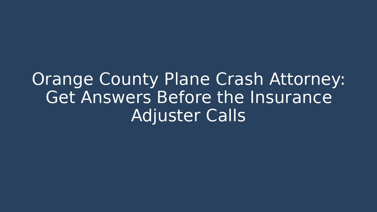 Orange County Plane Crash Attorney: Get Answers Before the Insurance Adjuster Calls