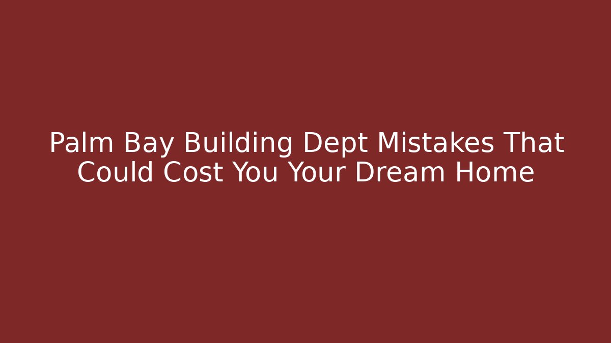 Palm Bay Building Dept Mistakes That Could Cost You Your Dream Home