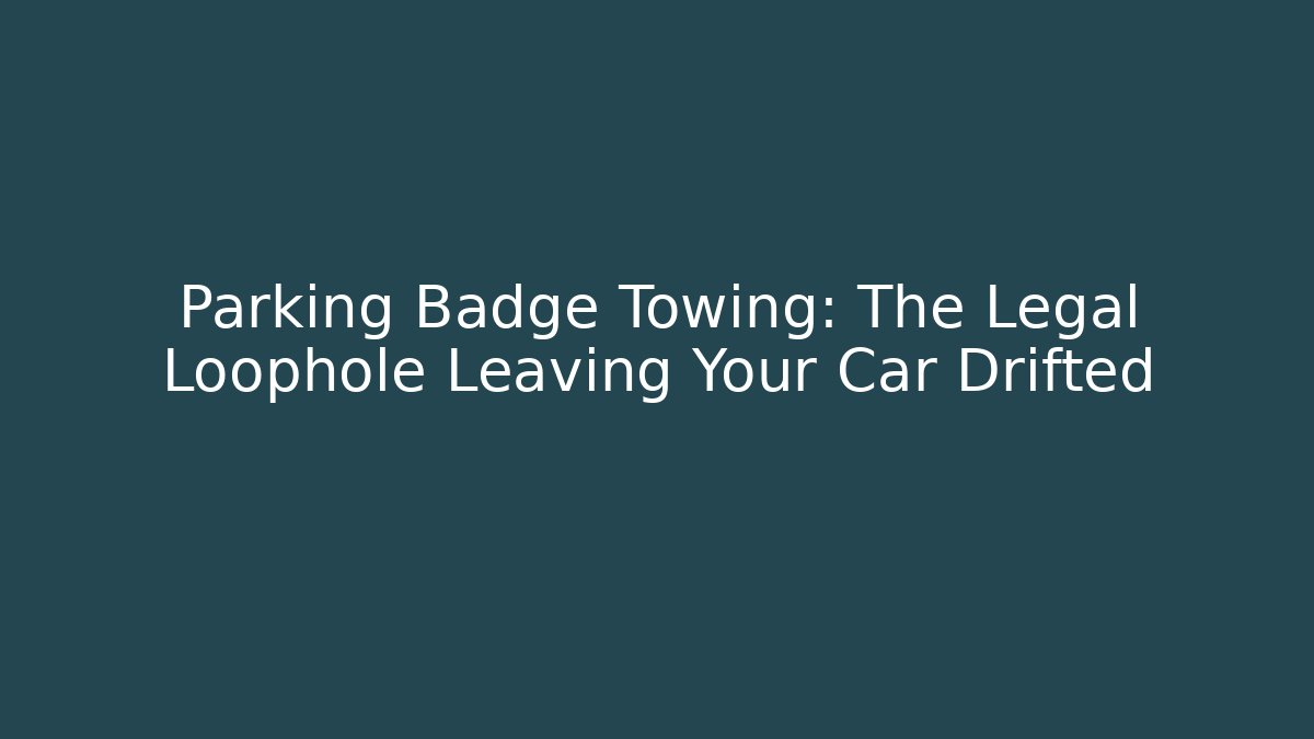Parking Badge Towing: The Legal Loophole Leaving Your Car Drifted