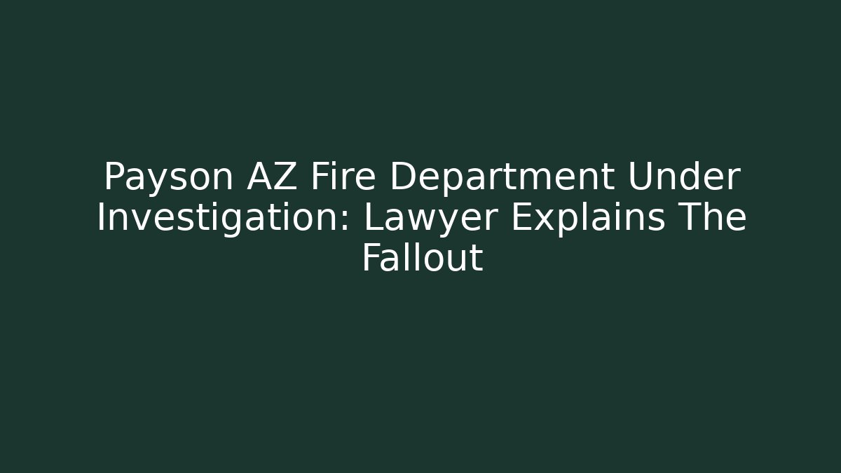 Payson AZ Fire Department Under Investigation: Lawyer Explains The Fallout