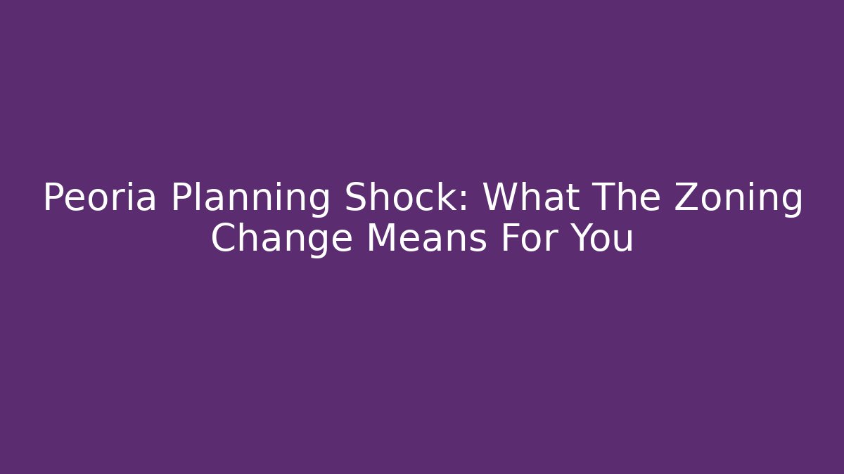 Peoria Planning Shock: What The Zoning Change Means For You