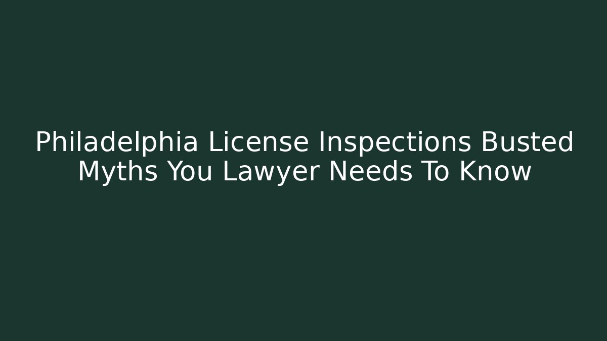 Philadelphia License Inspections Busted Myths You Lawyer Needs To Know