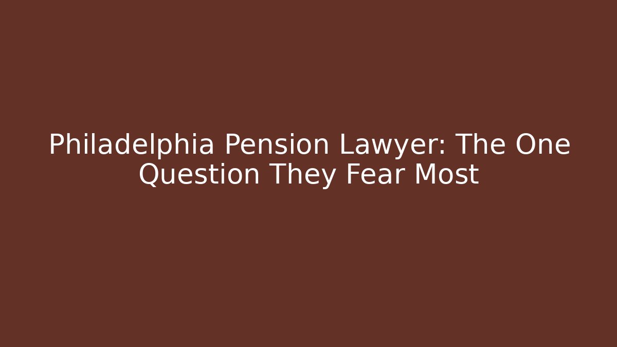 Philadelphia Pension Lawyer: The One Question They Fear Most