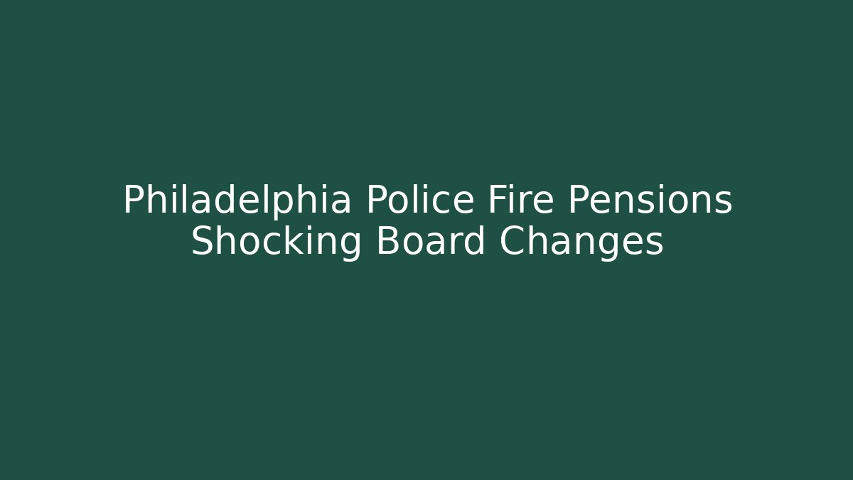 Philadelphia Police Fire Pensions Shocking Board Changes