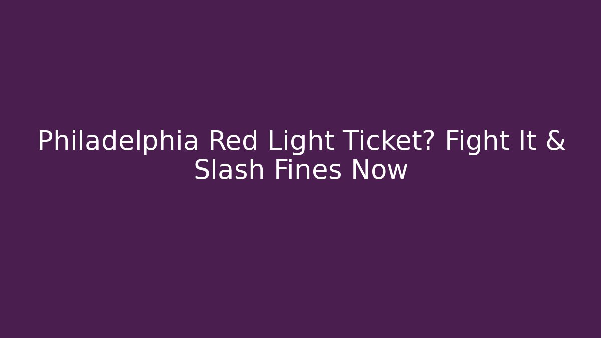 Philadelphia Red Light Ticket? Fight It & Slash Fines Now