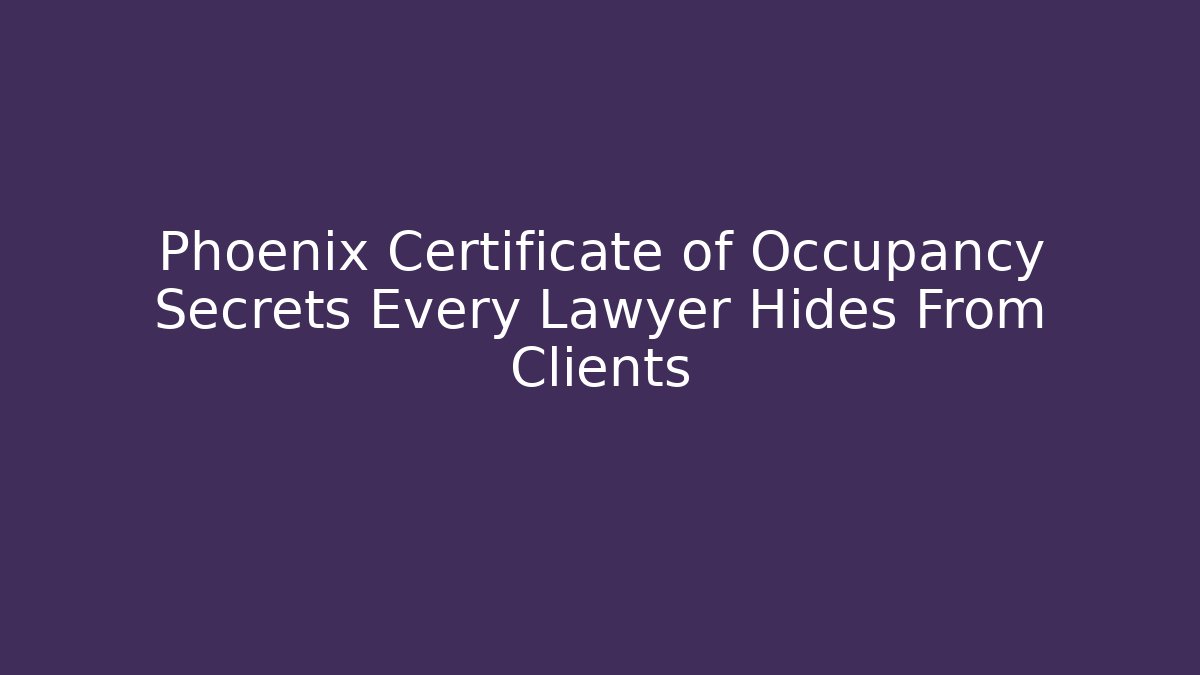 Phoenix Certificate of Occupancy Secrets Every Lawyer Hides From Clients