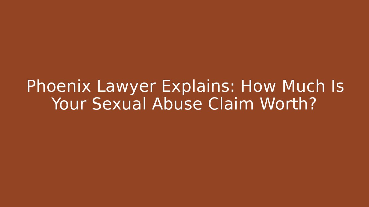 Phoenix Lawyer Explains: How Much Is Your Sexual Abuse Claim Worth?