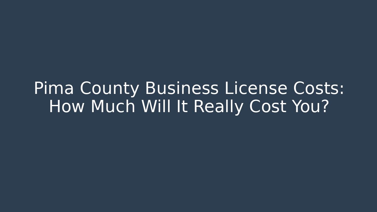 Pima County Business License Costs: How Much Will It Really Cost You?