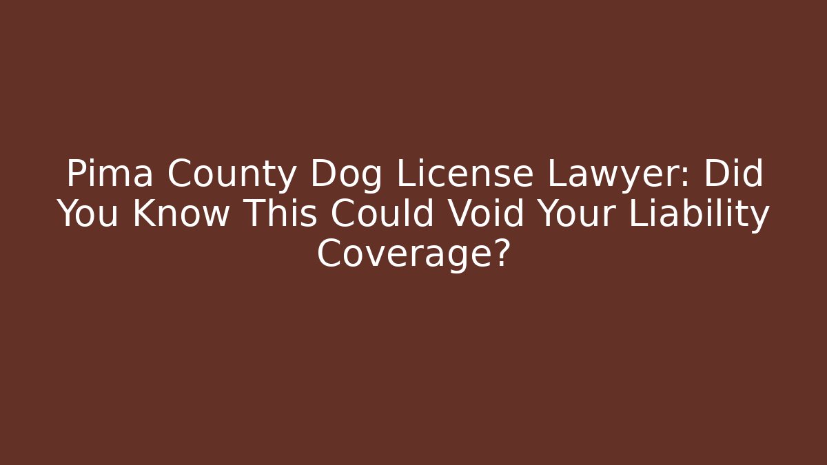 Pima County Dog License Lawyer: Did You Know This Could Void Your Liability Coverage?