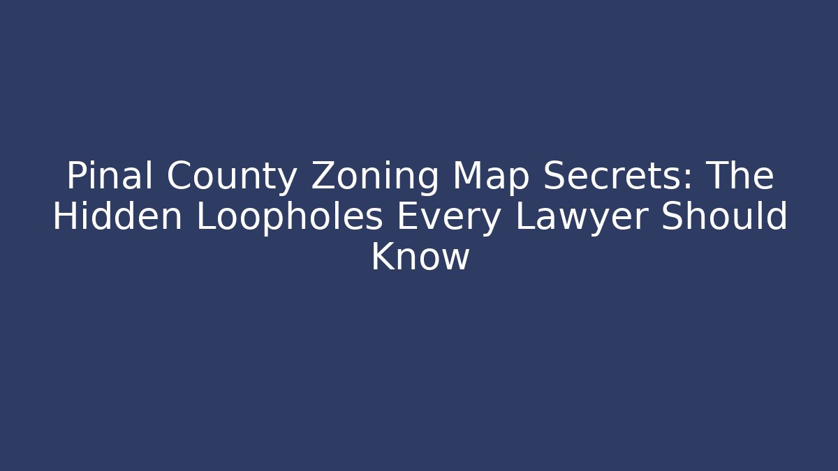 Pinal County Zoning Map Secrets: The Hidden Loopholes Every Lawyer Should Know