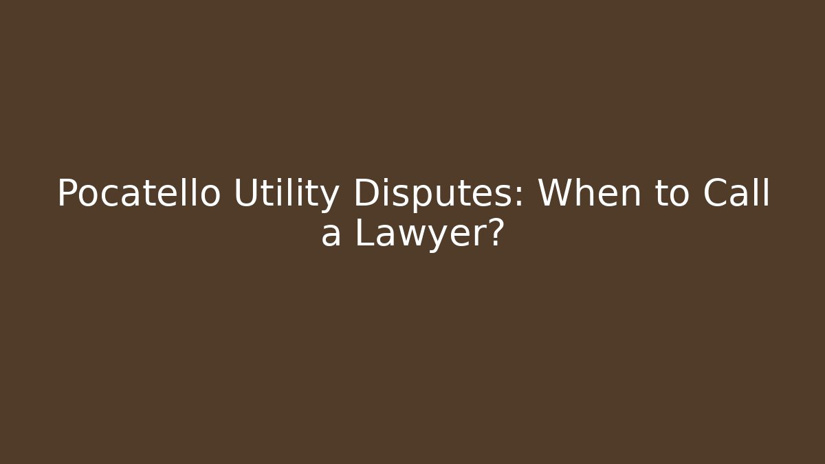 Pocatello Utility Disputes: When to Call a Lawyer?