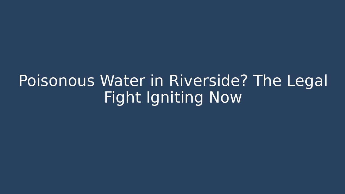 Poisonous Water in Riverside? The Legal Fight Igniting Now