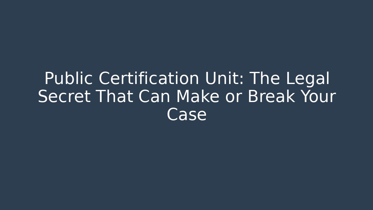 Public Certification Unit: The Legal Secret That Can Make or Break Your Case