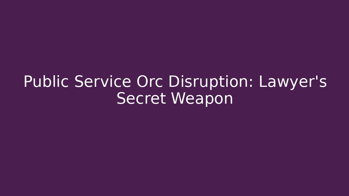 Public Service Orc Disruption: Lawyer's Secret Weapon